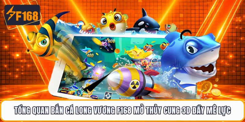 Tổng quan bắn cá long vương F168 mở thủy cung 3D đầy mê lực